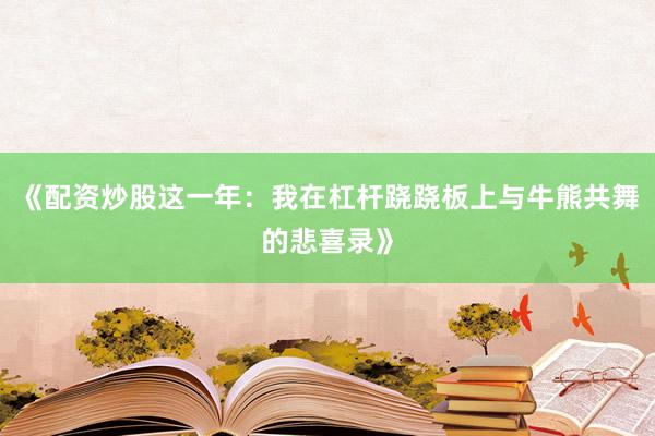 《配资炒股这一年：我在杠杆跷跷板上与牛熊共舞的悲喜录》