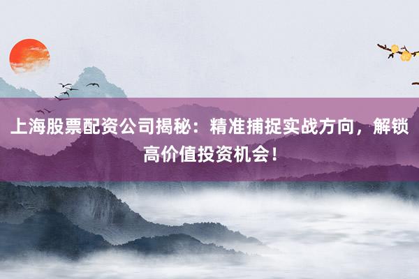 上海股票配资公司揭秘：精准捕捉实战方向，解锁高价值投资机会！