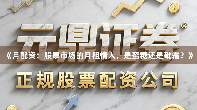 《月配资：股票市场的月租情人，是蜜糖还是砒霜？》