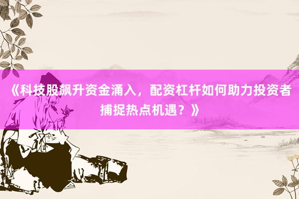 《科技股飙升资金涌入，配资杠杆如何助力投资者捕捉热点机遇？》