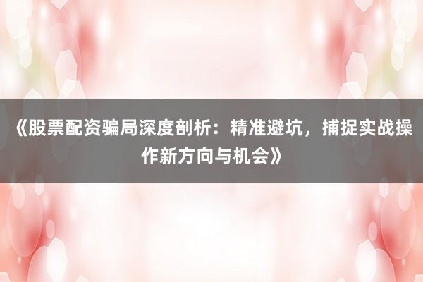 《股票配资骗局深度剖析：精准避坑，捕捉实战操作新方向与机会》