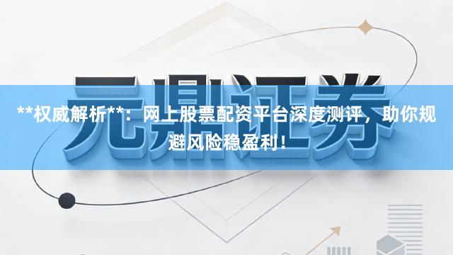 **权威解析**：网上股票配资平台深度测评，助你规避风险稳盈利！