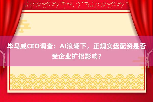 毕马威CEO调查：AI浪潮下，正规实盘配资是否受企业扩招影响？