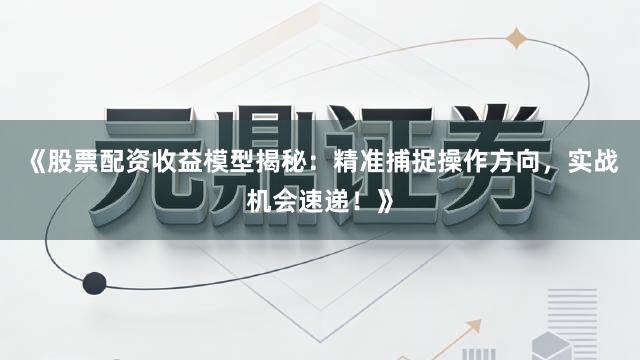 《股票配资收益模型揭秘：精准捕捉操作方向，实战机会速递！》