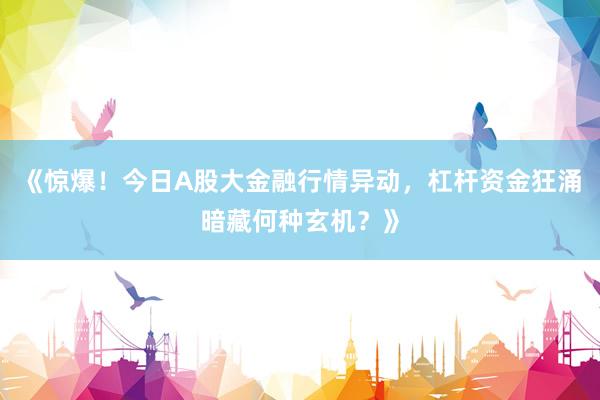 《惊爆！今日A股大金融行情异动，杠杆资金狂涌暗藏何种玄机？》