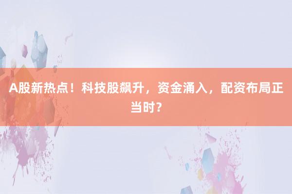 A股新热点！科技股飙升，资金涌入，配资布局正当时？