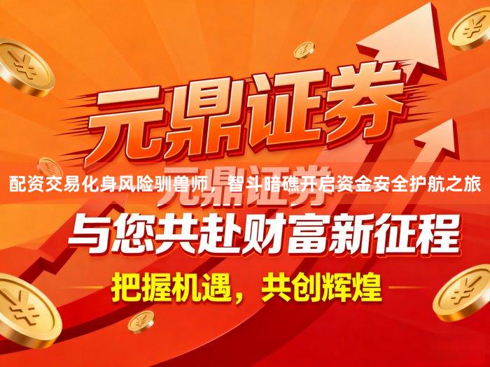 配资交易化身风险驯兽师，智斗暗礁开启资金安全护航之旅