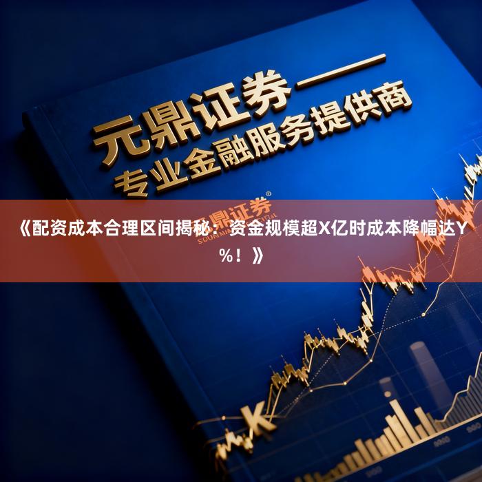 《配资成本合理区间揭秘：资金规模超X亿时成本降幅达Y%！》