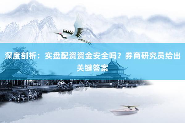 深度剖析：实盘配资资金安全吗？券商研究员给出关键答案