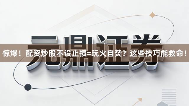 惊爆！配资炒股不设止损=玩火自焚？这些技巧能救命！