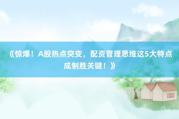 《惊爆！A股热点突变，配资管理思维这5大特点成制胜关键！》