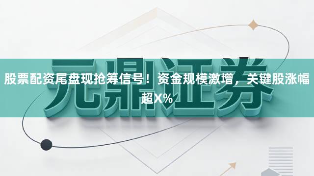 股票配资尾盘现抢筹信号！资金规模激增，关键股涨幅超X%