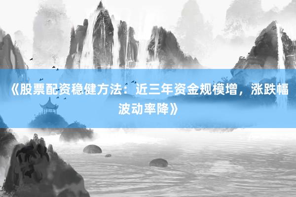 《股票配资稳健方法：近三年资金规模增，涨跌幅波动率降》