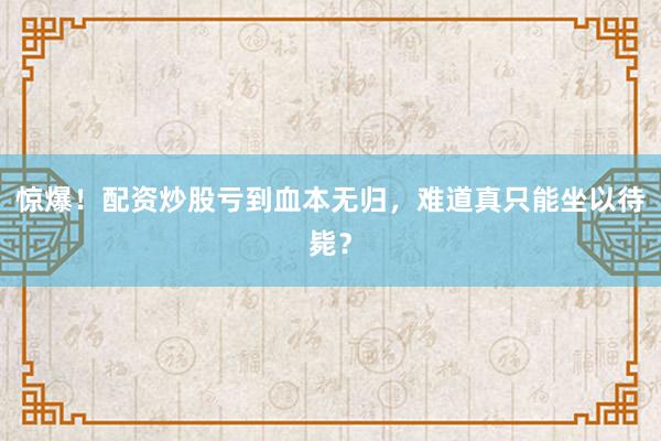 惊爆！配资炒股亏到血本无归，难道真只能坐以待毙？
