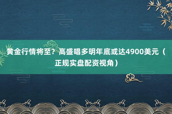 黄金行情将至？高盛唱多明年底或达4900美元（正规实盘配资视角）