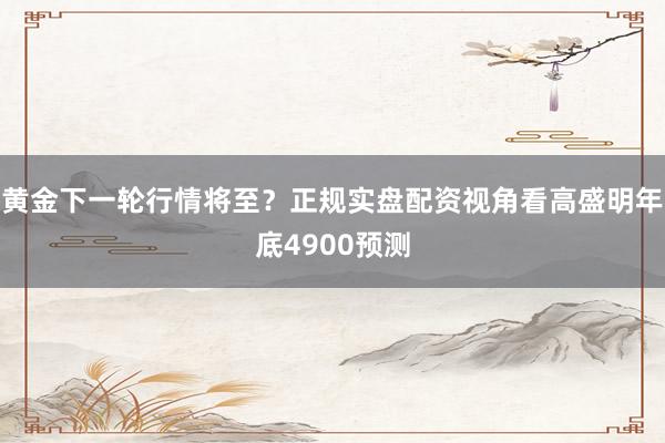 黄金下一轮行情将至？正规实盘配资视角看高盛明年底4900预测