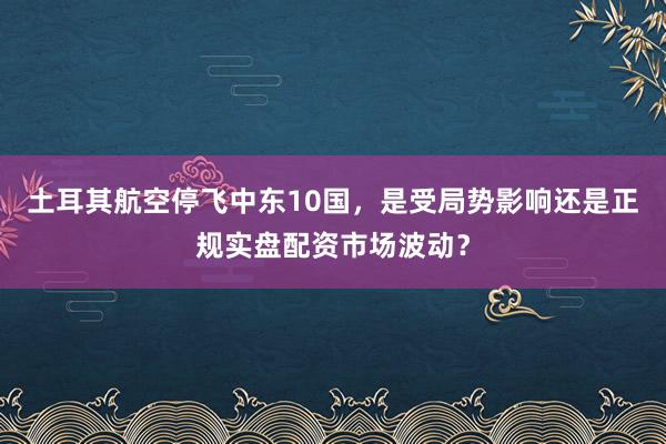 土耳其航空停飞中东10国，是受局势影响还是正规实盘配资市场波动？