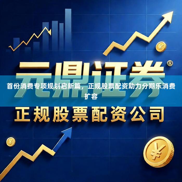 首份消费专项规划启新篇，正规股票配资助力分期乐消费扩容