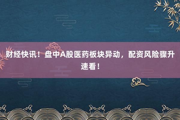 财经快讯！盘中A股医药板块异动，配资风险骤升速看！