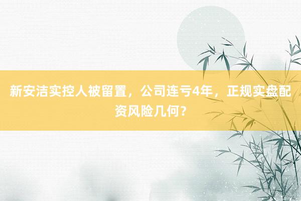 新安洁实控人被留置，公司连亏4年，正规实盘配资风险几何？