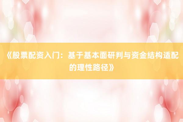 《股票配资入门：基于基本面研判与资金结构适配的理性路径》