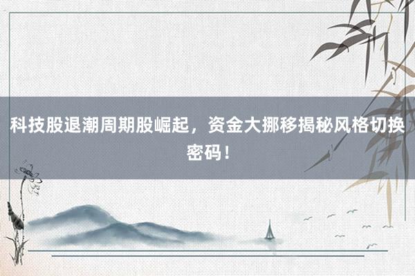 科技股退潮周期股崛起，资金大挪移揭秘风格切换密码！