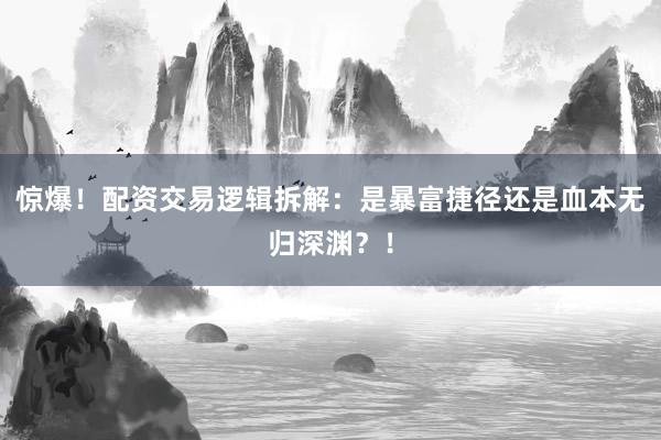 惊爆！配资交易逻辑拆解：是暴富捷径还是血本无归深渊？！