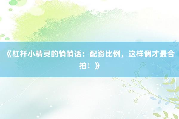 《杠杆小精灵的悄悄话：配资比例，这样调才最合拍！》