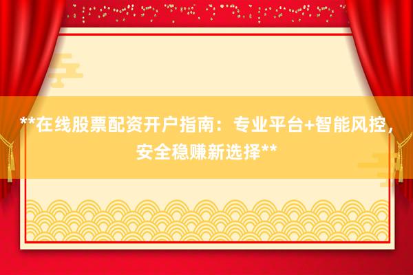 **在线股票配资开户指南：专业平台+智能风控，安全稳赚新选择**