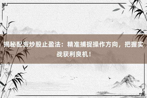 揭秘配资炒股止盈法：精准捕捉操作方向，把握实战获利良机！