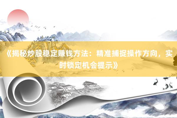 《揭秘炒股稳定赚钱方法：精准捕捉操作方向，实时锁定机会提示》