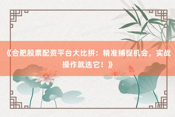 《合肥股票配资平台大比拼：精准捕捉机会，实战操作就选它！》