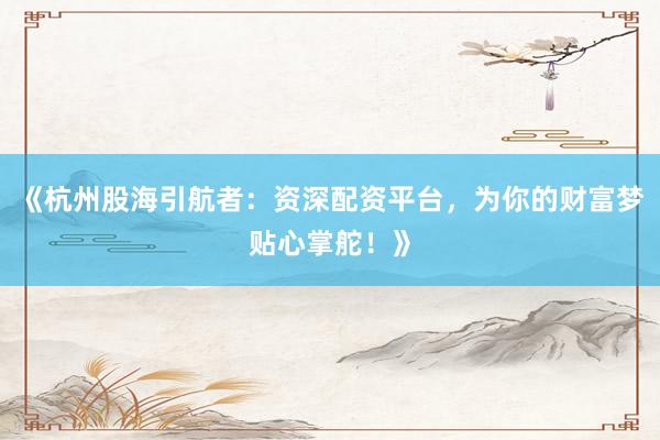 《杭州股海引航者：资深配资平台，为你的财富梦贴心掌舵！》