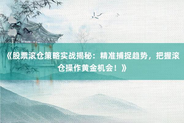《股票滚仓策略实战揭秘：精准捕捉趋势，把握滚仓操作黄金机会！》