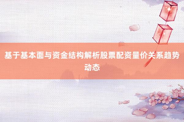 基于基本面与资金结构解析股票配资量价关系趋势动态