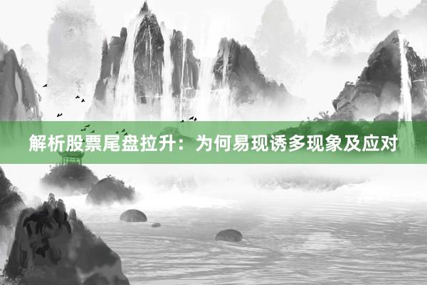 解析股票尾盘拉升：为何易现诱多现象及应对