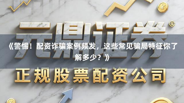 《警惕！配资诈骗案例频发，这些常见骗局特征你了解多少？》