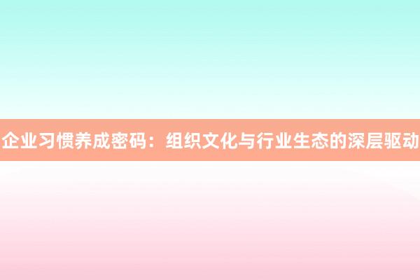 企业习惯养成密码：组织文化与行业生态的深层驱动