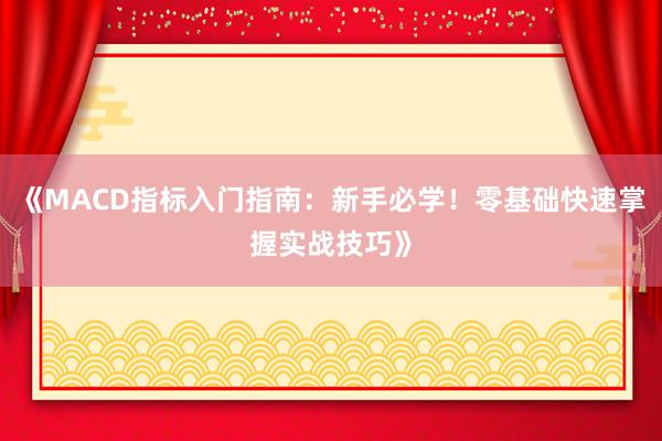 《MACD指标入门指南：新手必学！零基础快速掌握实战技巧》