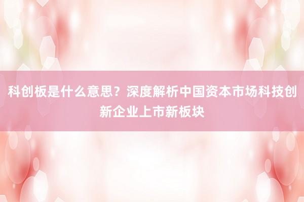 科创板是什么意思?深度解析中国资本市场科技创新企业上市新板块