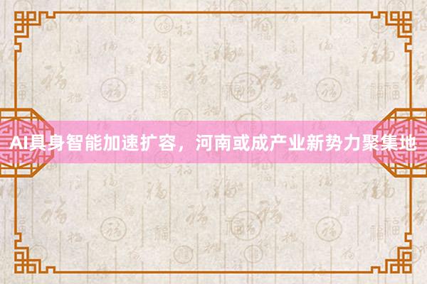 AI具身智能加速扩容，河南或成产业新势力聚集地