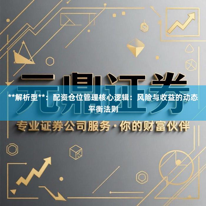 **解析型**：配资仓位管理核心逻辑：风险与收益的动态平衡法则