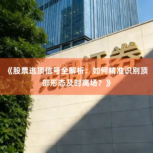 《股票逃顶信号全解析：如何精准识别顶部形态及时离场？》