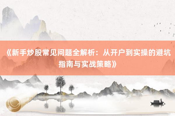 《新手炒股常见问题全解析：从开户到实操的避坑指南与实战策略》
