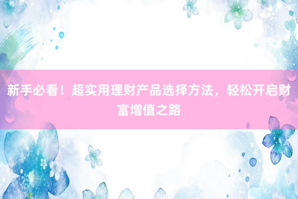 新手必看！超实用理财产品选择方法，轻松开启财富增值之路