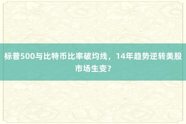 标普500与比特币比率破均线，14年趋势逆转美股市场生变？