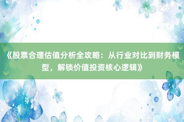 《股票合理估值分析全攻略：从行业对比到财务模型，解锁价值投资核心逻辑》