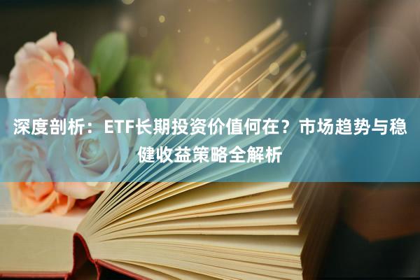 深度剖析：ETF长期投资价值何在？市场趋势与稳健收益策略全解析