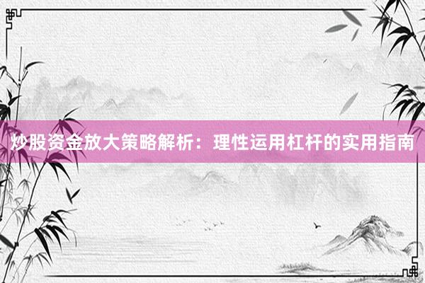 炒股资金放大策略解析：理性运用杠杆的实用指南