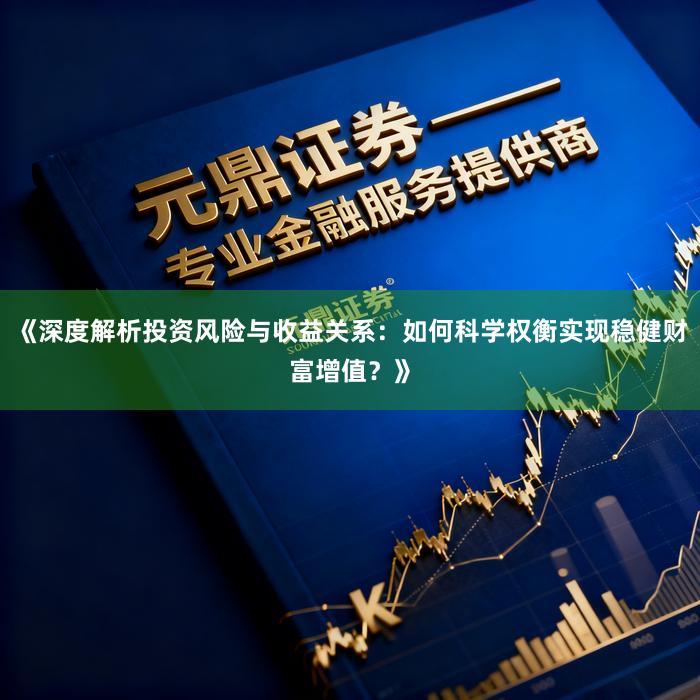 《深度解析投资风险与收益关系:如何科学权衡实现稳健财富增值?》
